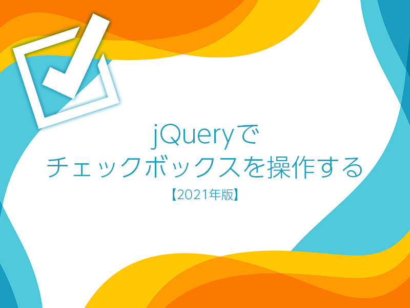 jQueryでチェックボックスを操作する方法まとめ【2021年版】