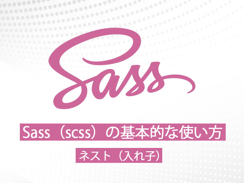 Sass（scss）の基本的な使い方～セレクタやプロパティ・メディアクエリのネスト