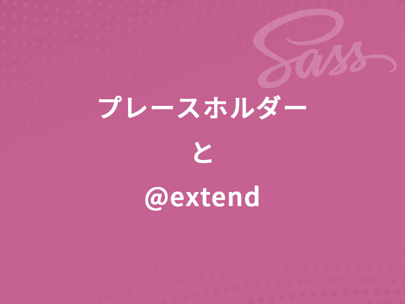 Sass（scss）の使い方～プレースホルダーと@extend