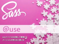 Sassの@useで他のscssファイルの定義を利用する～scssファイルを分割して管理するパーシャルの考え方と使い方②